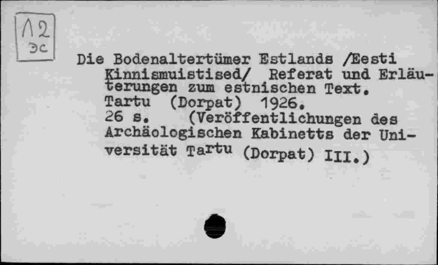 ﻿Die Bodenaltertümer Estlands /Eesti Kinnismuistised/ Referat und Erläuterungen zum estnischen Text, Tartu (Dorpat) 1926.
26 s. (Veröffentlichungen des Archäologischen Kabinetts der Universität Tartu (Dorpat) ІЦ#)